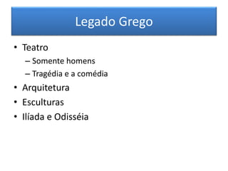 Legado Grego 
• Teatro 
– Somente homens 
– Tragédia e a comédia 
• Arquitetura 
• Esculturas 
• Ilíada e Odisséia 
 