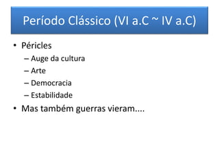 Período Clássico (VI a.C ~ IV a.C) 
• Péricles 
– Auge da cultura 
– Arte 
– Democracia 
– Estabilidade 
• Mas também guerras vieram.... 
 