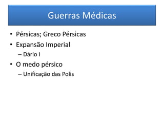 Guerras Médicas 
• Pérsicas; Greco Pérsicas 
• Expansão Imperial 
– Dário I 
• O medo pérsico 
– Unificação das Polis 
 
