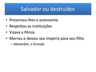 Salvador ou destruidor 
•Preservou-lhes a autonomia 
•Respeitou as instituições 
•Visava a Pérsia 
•Morreu e deixou seu império para seu filho 
–Alexandre, o Grande  