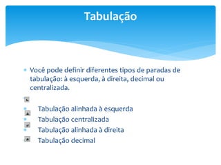 Você pode definir diferentes tipos de paradas de
tabulação: à esquerda, à direita, decimal ou
centralizada.

 Tabulação alinhada à esquerda
 Tabulação centralizada
 Tabulação alinhada à direita
 Tabulação decimal
Tabulação
 