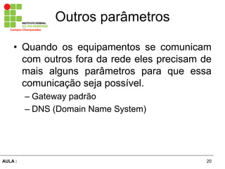 20AULA  :
Campus  Charqueadas
Outros  parâmetros
• Quando os equipamentos se comunicam
com outros fora da rede eles precisam de
mais alguns parâmetros para que essa
comunicação  seja  possível.  
– Gateway  padrão  
– DNS  (Domain  Name  System)
 