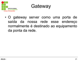 21AULA  :
Campus  Charqueadas
Gateway
• O gateway server como uma porta de
saída   da   nossa   rede   esse   endereço  
normalmente  é  destinado  ao  equipamento  
da  ponta  da  rede.
 