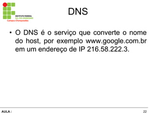 22AULA  :
Campus  Charqueadas
DNS
• O DNS é  o  serviço  que  converte  o  nome  
do  host,  por  exemplo  www.google.com.br  
em  um  endereço  de  IP  216.58.222.3.
 