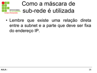 25AULA  :
Campus  Charqueadas
Como  a  máscara  de  
sub-­rede  é  utilizada
• Lembre que existe uma relação   direta  
entre  a  subnet  e  a  parte  que  deve  ser  fixa  
do  endereço  IP.
 