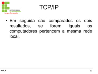 32AULA  :
Campus  Charqueadas
TCP/IP
• Em   seguida   são   comparados   os   dois  
resultados,   se   forem   iguais   os  
computadores   pertencem   a   mesma   rede  
local.  
 