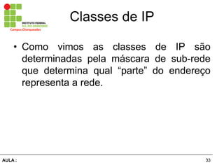 33AULA  :
Campus  Charqueadas
Classes  de  IP
• Como vimos as classes de IP são  
determinadas   pela   máscara   de   sub-­rede  
que   determina   qual   “parte”   do   endereço  
representa  a  rede.
 
