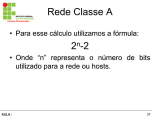 37AULA  :
Campus  Charqueadas
Rede  Classe  A
• Para esse cálculo utilizamos a fórmula:
2n-­2
• Onde “n” representa o número   de   bits  
utilizado  para  a  rede  ou  hosts.
 