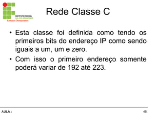 45AULA  :
Campus  Charqueadas
Rede  Classe  C
• Esta classe foi definida como tendo os
primeiros bits do endereço IP como sendo
iguais a um, um e zero.
• Com isso o primeiro endereço somente
poderá  variar  de  192  até  223.
 