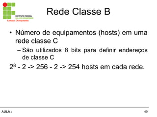 49AULA  :
Campus  Charqueadas
Rede  Classe  B
• Número  de  equipamentos  (hosts)  em  uma  
rede  classe  C  
– São   utilizados   8   bits   para   definir   endereços  
de  classe  C  
28  -­  2  -­>  256  -­  2  -­>  254  hosts  em  cada  rede.
 