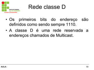 50AULA  :
Campus  Charqueadas
Rede  classe  D
• Os primeiros bits do endereço são  
definidos  como  sendo  sempre  1110.  
• A   classe   D   é   uma   rede   reservada   a  
endereços  chamados  de  Multicast.
 