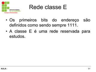 51AULA  :
Campus  Charqueadas
Rede  classe  E
• Os primeiros bits do endereço são  
definidos  como  sendo  sempre  1111.  
• A   classe   E   é   uma   rede   reservada   para  
estudos.
 