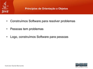Instrutor Daniel Bernardo
Princípios de Orientação a Objetos
• Construímos Software para resolver problemas
• Pessoas tem problemas
• Logo, construímos Software para pessoas
 