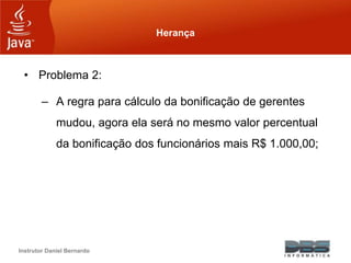Instrutor Daniel Bernardo
Herança
• Problema 2:
– A regra para cálculo da bonificação de gerentes
mudou, agora ela será no mesmo valor percentual
da bonificação dos funcionários mais R$ 1.000,00;
 