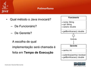 Instrutor Daniel Bernardo
Polimorfismo
• Qual método o Java invocará?
– De Funcionário?
– De Gerente?
A escolha de qual
implementação será chamada é
feita em Tempo de Execução
 