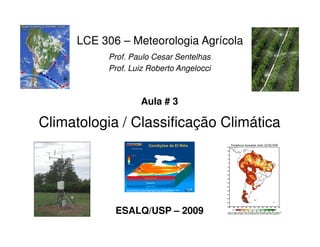 Climatologia / Classificação Climática
LCE 306 – Meteorologia Agrícola
Prof. Paulo Cesar Sentelhas
Prof. Luiz Roberto Angelocci
Aula # 3
Climatologia / Classificação Climática
ESALQ/USP – 2009
 