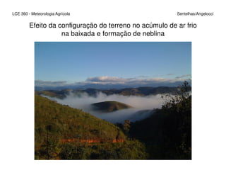 LCE 360 - Meteorologia Agrícola Sentelhas/Angelocci
Efeito da configuração do terreno no acúmulo de ar frio
na baixada e formação de neblina
 