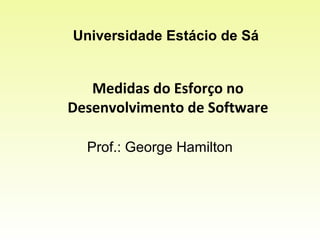 Prof.: George Hamilton
Universidade Estácio de Sá
Medidas do Esforço no
Desenvolvimento de Software
 