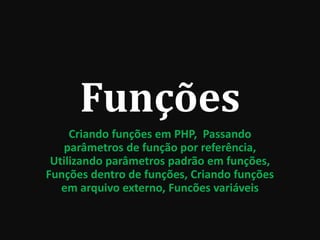 Funções
Criando funções em PHP, Passando
parâmetros de função por referência,
Utilizando parâmetros padrão em funções,
Funções dentro de funções, Criando funções
em arquivo externo, Funcões variáveis
 