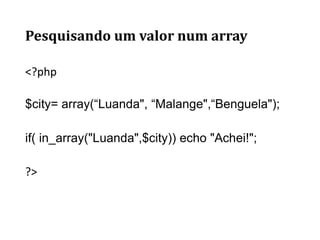 Pesquisando um valor num array
<?php
$city= array(“Luanda", “Malange",“Benguela");
if( in_array("Luanda",$city)) echo "Achei!";
?>
 