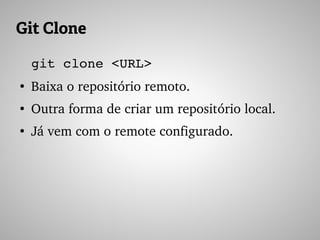 Git Clone
git clone <URL>
●
Baixa o repositório remoto.
●
Outra forma de criar um repositório local.
●
Já vem com o remote configurado.
 