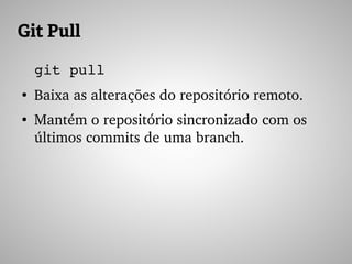 Git Pull
git pull 
●
Baixa as alterações do repositório remoto.
●
Mantém o repositório sincronizado com os 
últimos commits de uma branch.
 