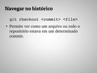 Navegar no histórico
git checkout <commit> <file>
●
Permite ver como um arquivo ou todo o 
repositório estava em um determinado 
commit.
 