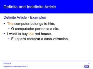 Definite and Indefinite Article
Inglês Técnico Instrumental: Aula 3
Definite Article - Examples
10
• The computer belongs to him.
• O computador pertence a ele.
• I want to buy the red house.
• Eu quero comprar a casa vermelha.
09/05/2016
 