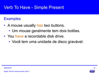 Verb To Have - Simple Present
Inglês Técnico Instrumental: Aula 3
Examples
19
• A mouse usually has two buttons.
• Um mouse geralmente tem dois botões.
• You have a recordable disk drive.
• Você tem uma unidade de disco gravável.
09/05/2016
 
