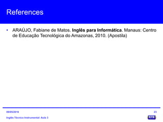 References
• ARAÚJO, Fabiane de Matos. Inglês para Informática. Manaus: Centro
de Educação Tecnológica do Amazonas, 2010. (Apostila)
Inglês Técnico Instrumental: Aula 3
2309/05/2016
 
