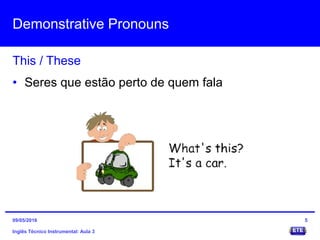 Demonstrative Pronouns
Inglês Técnico Instrumental: Aula 3
This / These
5
• Seres que estão perto de quem fala
09/05/2016
 