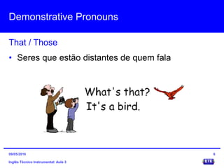 Demonstrative Pronouns
Inglês Técnico Instrumental: Aula 3
That / Those
6
• Seres que estão distantes de quem fala
09/05/2016
 
