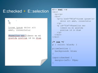 E:checked E::selection
<!-- html -->
<div>
<p></p>
<div>
<p><a href=“#fim”>Lorem ipsum</a>
dolor sit amet, consectetur
</p>
<p id=“fim”>Phasellus nec
libero eu mi gravida
pretium id in diam
</p>
</div>
</div>
/* css */
p { color: black; }
p::selection {
background: blue;
}
input:checked {
margin-left: 30px;
}
Lorem ipsum dolor sit
amet, consectetur
 