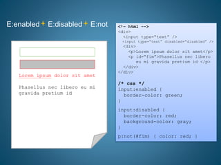 E:enabled E:disabled E:not <!– html -->
<div>
<input type=“text” />
<input type=“text” disabled=“disabled” />
<div>
<p>Lorem ipsum dolor sit amet</p>
<p id=“fim”>Phasellus nec libero
eu mi gravida pretium id </p>
</div>
</div>
/* css */
input:enabled {
border-color: green;
}
input:disabled {
border-color: red;
background-color: gray;
}
p:not(#fim) { color: red; }
Lorem ipsum dolor sit amet
Phasellus nec libero eu mi
gravida pretium id
Phasellus nec libero eu mi
gravida pretium id
 
