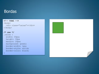 Bordas
<!-- html -->
<body>
<div class=“caixa”></div>
</body>
/* css */
.caixa {
width: 50px;
height: 50px
margin: 20px;
background: green;
border-width: 1px;
border-style: solid;
border-color: black;
}
 