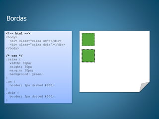 Bordas
<!-- html -->
<body>
<div class=“caixa um”></div>
<div class=“caixa dois”></div>
</body>
/* css */
.caixa {
width: 30px;
height: 30px
margin: 10px;
background: green;
}
.um {
border: 1px dashed #000;
}
.dois {
border: 3px dotted #000;
}
 