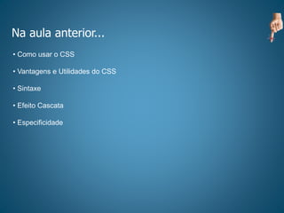 Na aula anterior...
• Como usar o CSS
• Vantagens e Utilidades do CSS
• Sintaxe
• Efeito Cascata
• Especificidade
 