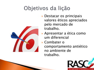  Destacar os principais
valores éticos apreciados
pelo mercado de
trabalho.
 Apresentar a ética como
um diferencial
 Combater o
comportamento antiético
no ambiente de
trabalho.
 