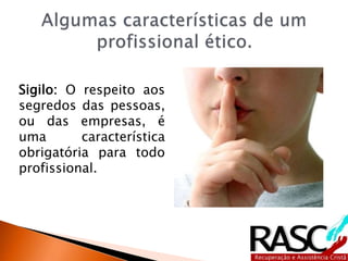 Sigilo: O respeito aos
segredos das pessoas,
ou das empresas, é
uma característica
obrigatória para todo
profissional.
 