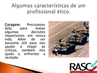 Coragem: Precisamos
dela para tomar
algumas decisões
importantes em nossa
vida. Além de ser
bastante útil para nos
ajudar a reagir às
críticas, também nos
ajuda a enfrentar a
verdade.
 