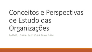 Conceitos e Perspectivas
de Estudo das
Organizações
BASTOS, LOIOLA, QUEIROS & SILVA, 2014
 