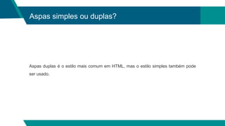Aspas simples ou duplas?
Aspas duplas é o estilo mais comum em HTML, mas o estilo simples também pode
ser usado.
 
