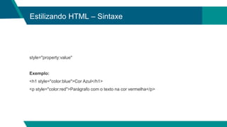 Estilizando HTML – Sintaxe
style="property:value"
Exemplo:
<h1 style="color:blue">Cor Azul</h1>
<p style="color:red">Parágrafo com o texto na cor vermelha</p>
 
