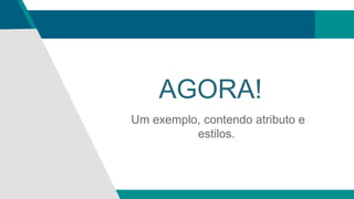 AGORA!
Um exemplo, contendo atributo e
estilos.
 