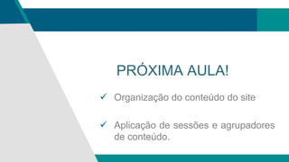 PRÓXIMA AULA!
 Organização do conteúdo do site
 Aplicação de sessões e agrupadores
de conteúdo.
 