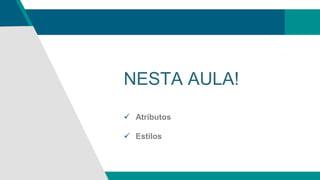 NESTA AULA!
 Atributos
 Estilos
 