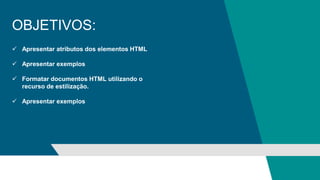 OBJETIVOS:
 Apresentar atributos dos elementos HTML
 Apresentar exemplos
 Formatar documentos HTML utilizando o
recurso de estilização
 Apresentar exemplos
 