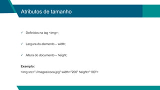 Atributos de tamanho
 Definidos na tag <img>;
 Largura do elemento – width;
 Altura do documento – height;
Exemplo:
<img src="./images/coca.jpg" width="200" height="100">
 