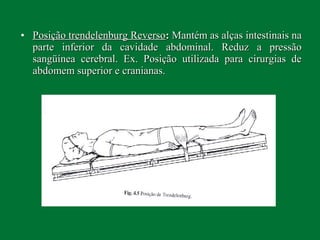 • Posição trendelenburg ReversoPosição trendelenburg Reverso:: Mantém as alças intestinais naMantém as alças intestinais na
parte inferior da cavidade abdominal. Reduz a pressãoparte inferior da cavidade abdominal. Reduz a pressão
sangüínea cerebral. Ex. Posição utilizada para cirurgias desangüínea cerebral. Ex. Posição utilizada para cirurgias de
abdomem superior e cranianas.abdomem superior e cranianas.
 