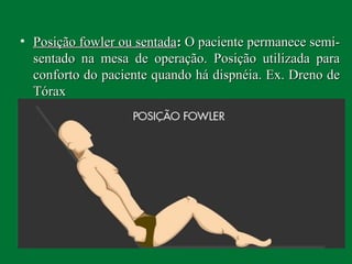 • Posição fowler ou sentadaPosição fowler ou sentada:: O paciente permanece semi-O paciente permanece semi-
sentado na mesa de operação. Posição utilizada parasentado na mesa de operação. Posição utilizada para
conforto do paciente quando há dispnéia. Ex. Dreno deconforto do paciente quando há dispnéia. Ex. Dreno de
TóraxTórax
 